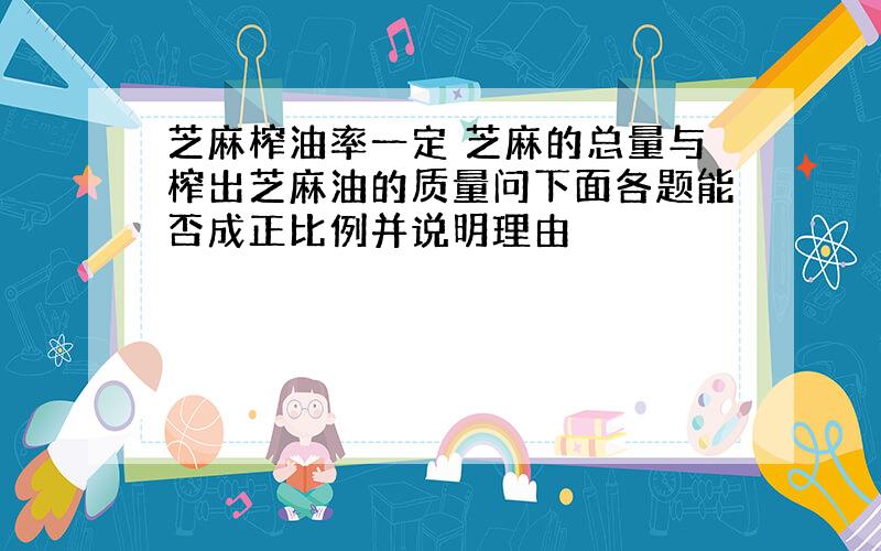 芝麻榨油率一定 芝麻的总量与榨出芝麻油的质量问下面各题能否成正比例并说明理由