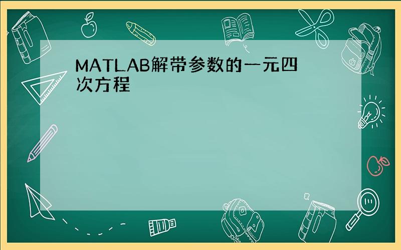 MATLAB解带参数的一元四次方程