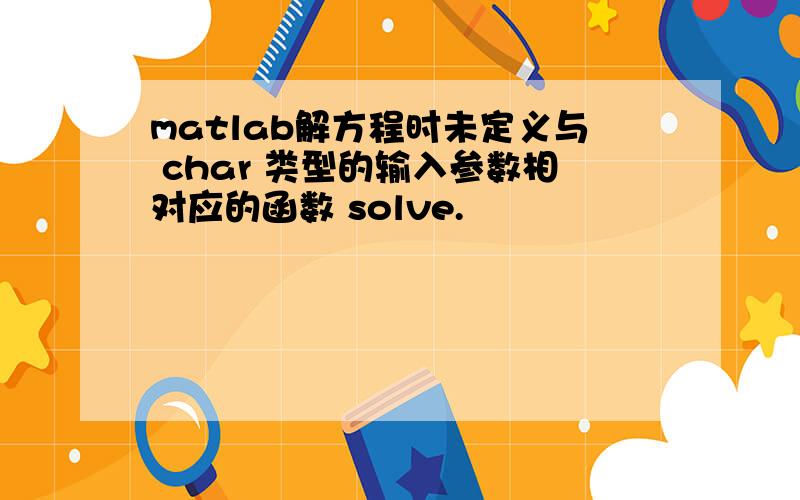 matlab解方程时未定义与 char 类型的输入参数相对应的函数 solve.