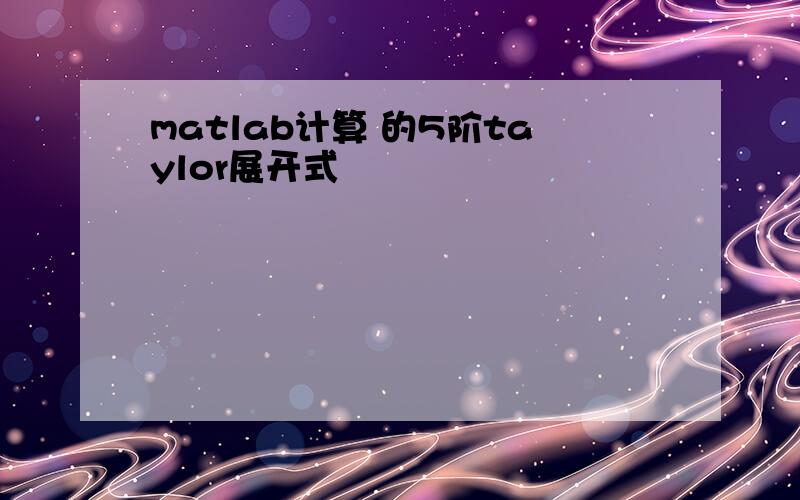 matlab计算 的5阶taylor展开式