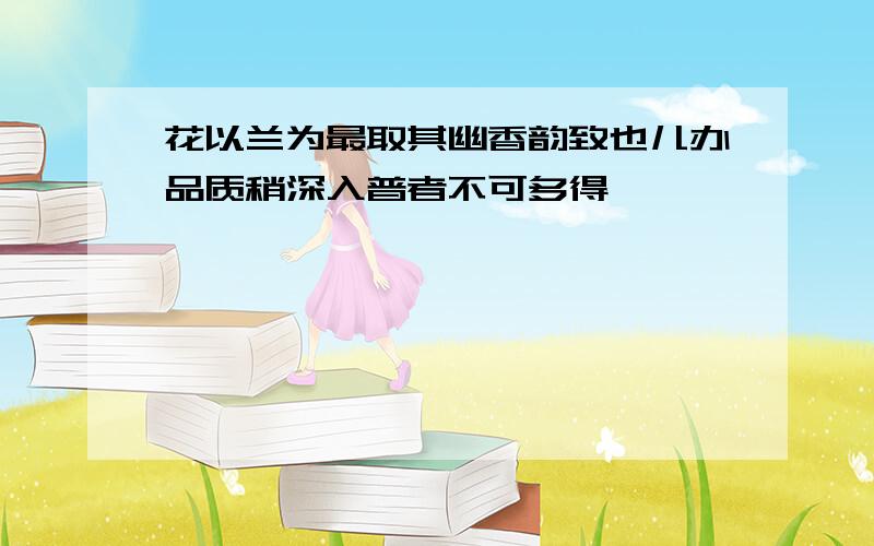 花以兰为最取其幽香韵致也儿办品质稍深入普者不可多得