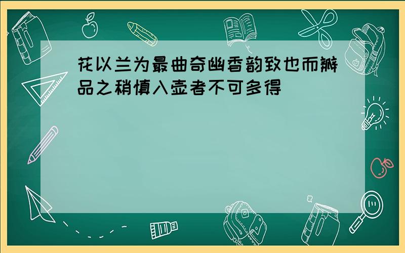 花以兰为最曲奇幽香韵致也而瓣品之稍慎入壶者不可多得