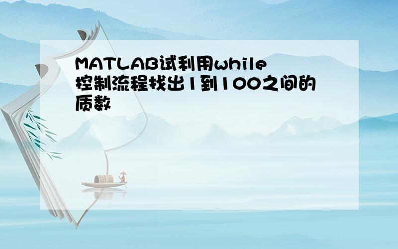 MATLAB试利用while控制流程找出1到100之间的质数