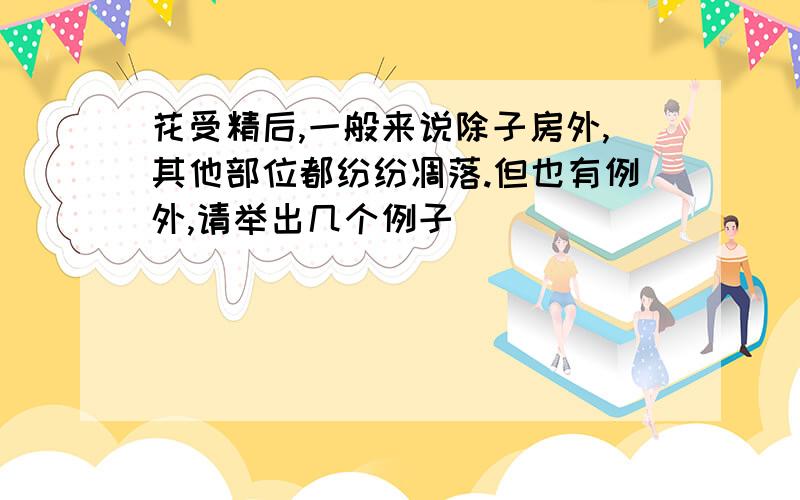 花受精后,一般来说除子房外,其他部位都纷纷凋落.但也有例外,请举出几个例子