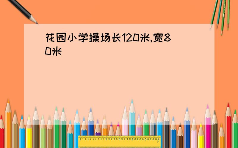 花园小学操场长120米,宽80米