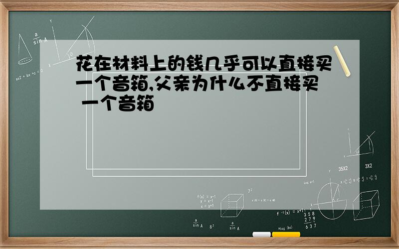 花在材料上的钱几乎可以直接买一个音箱,父亲为什么不直接买 一个音箱