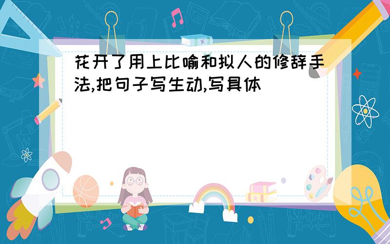 花开了用上比喻和拟人的修辞手法,把句子写生动,写具体