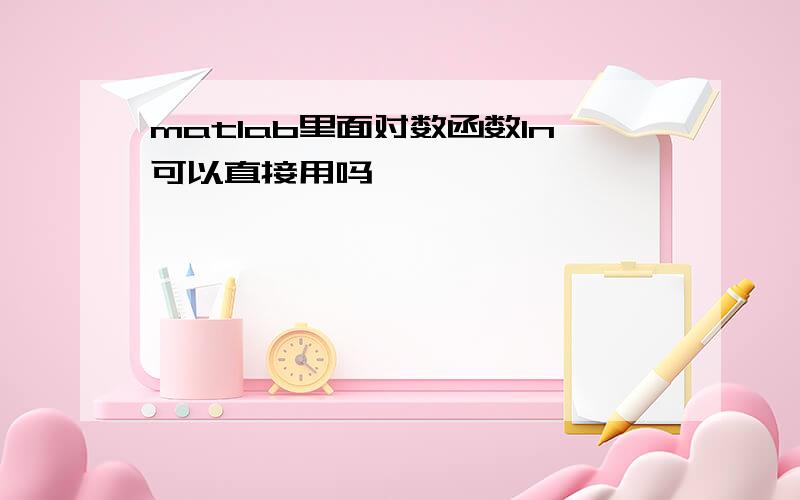 matlab里面对数函数ln可以直接用吗