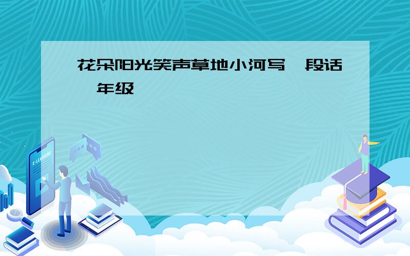 花朵阳光笑声草地小河写一段话一年级