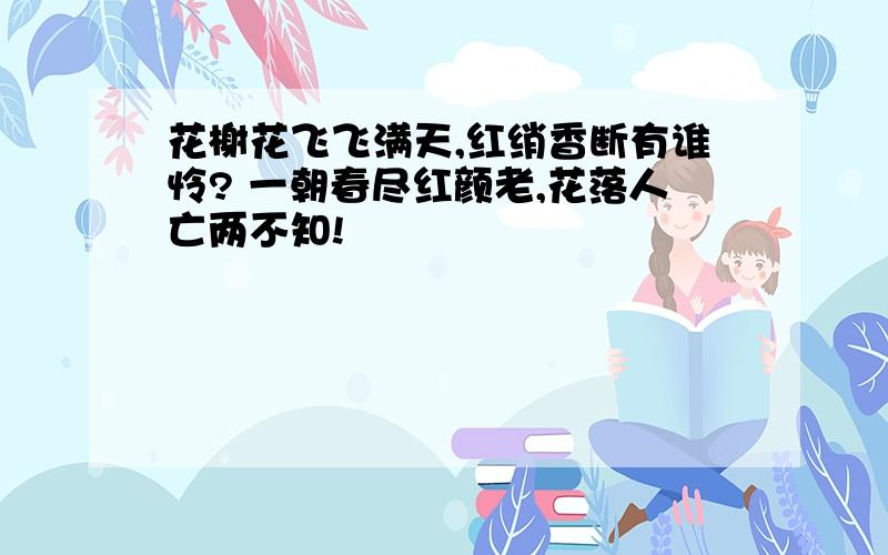 花榭花飞飞满天,红绡香断有谁怜? 一朝春尽红颜老,花落人亡两不知!