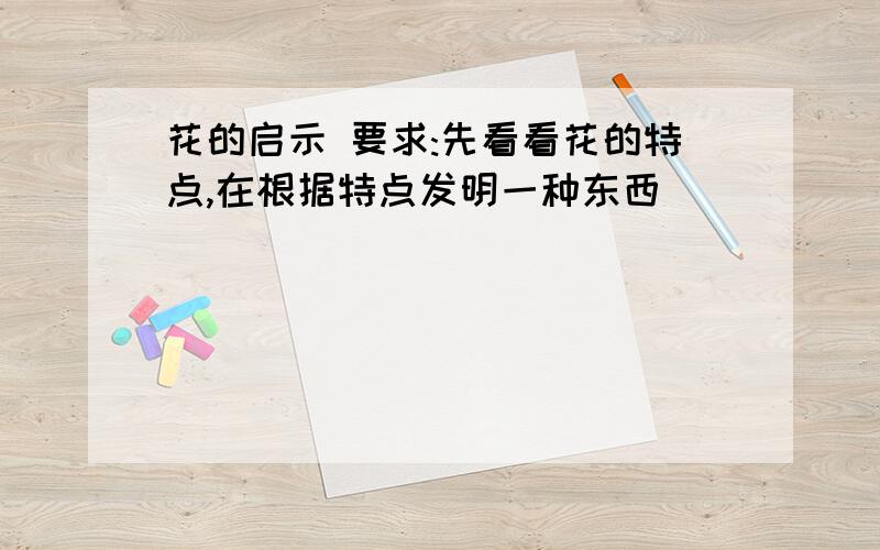 花的启示 要求:先看看花的特点,在根据特点发明一种东西