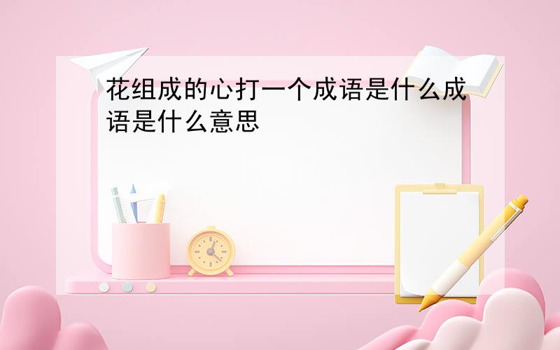 花组成的心打一个成语是什么成语是什么意思