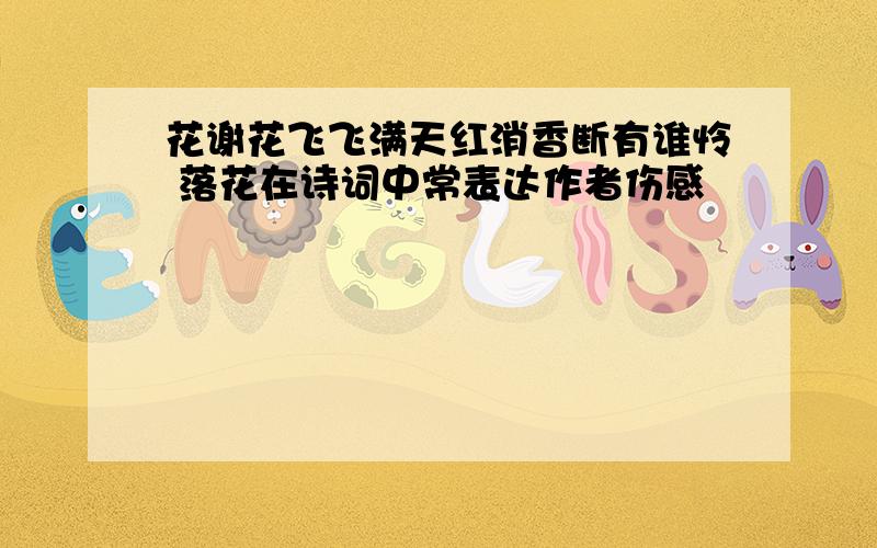 花谢花飞飞满天红消香断有谁怜 落花在诗词中常表达作者伤感