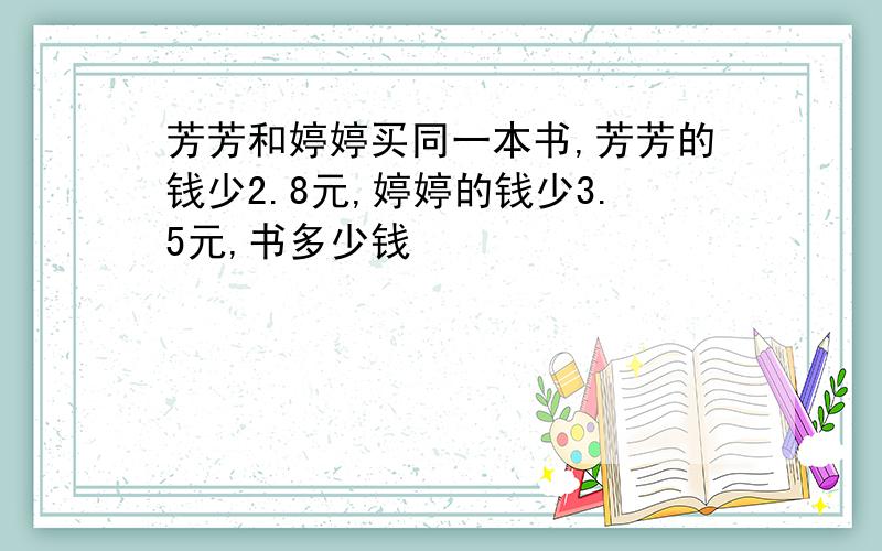 芳芳和婷婷买同一本书,芳芳的钱少2.8元,婷婷的钱少3.5元,书多少钱