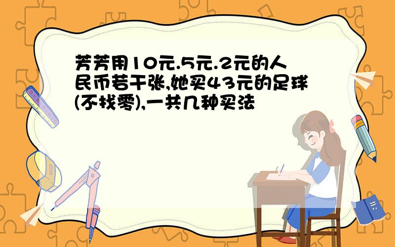 芳芳用10元.5元.2元的人民币若干张,她买43元的足球(不找零),一共几种买法