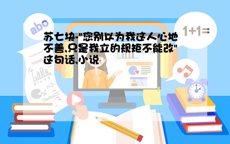 苏七块-"您别以为我这人心地不善,只是我立的规矩不能改"这句话,小说