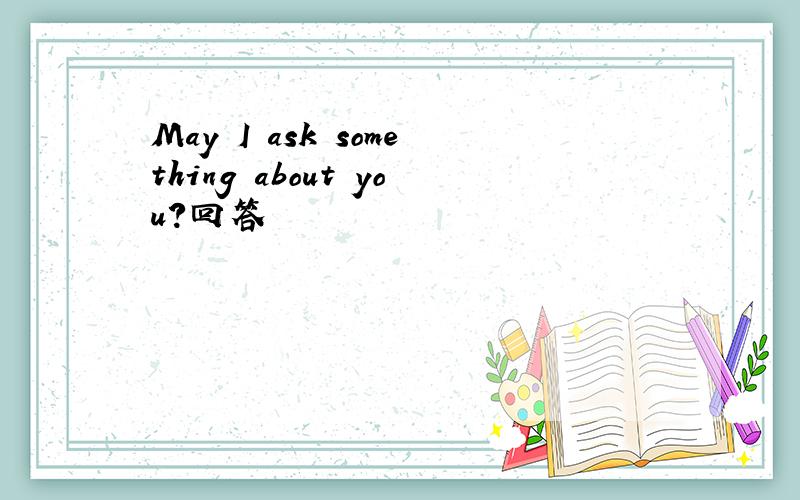 May I ask something about you?回答