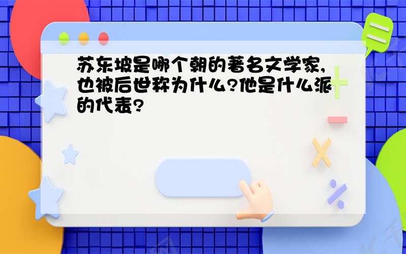 苏东坡是哪个朝的著名文学家,也被后世称为什么?他是什么派的代表?