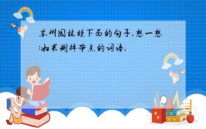 苏州园林读下面的句子,想一想:如果删掉带点的词语,