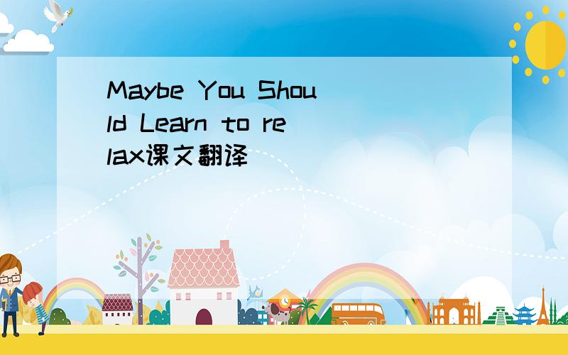 Maybe You Should Learn to relax课文翻译