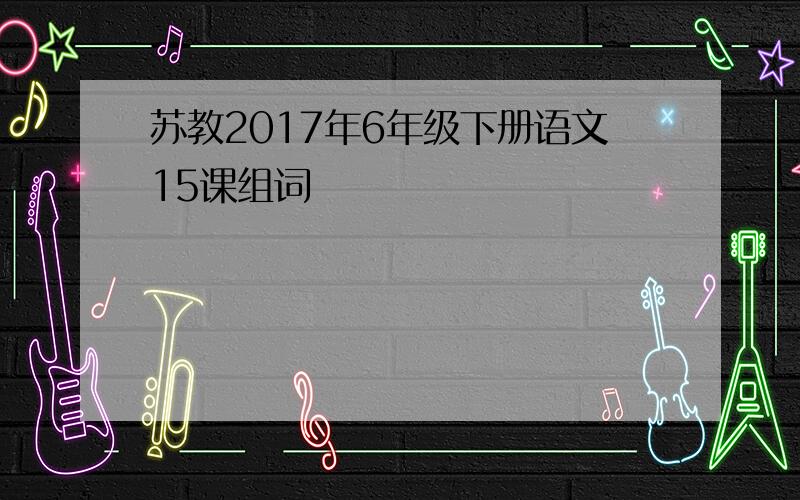 苏教2017年6年级下册语文15课组词