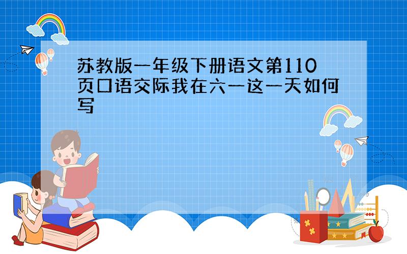 苏教版一年级下册语文第110页口语交际我在六一这一天如何写