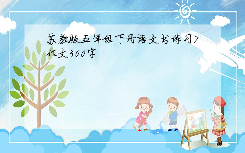 苏教版五年级下册语文书练习7作文300字