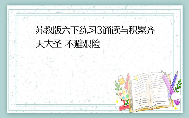 苏教版六下练习3诵读与积累齐天大圣 不避艰险