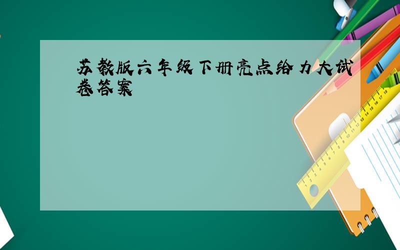 苏教版六年级下册亮点给力大试卷答案