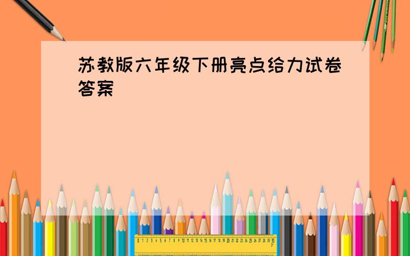 苏教版六年级下册亮点给力试卷答案