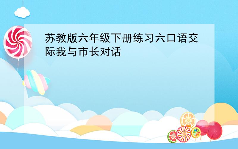 苏教版六年级下册练习六口语交际我与市长对话