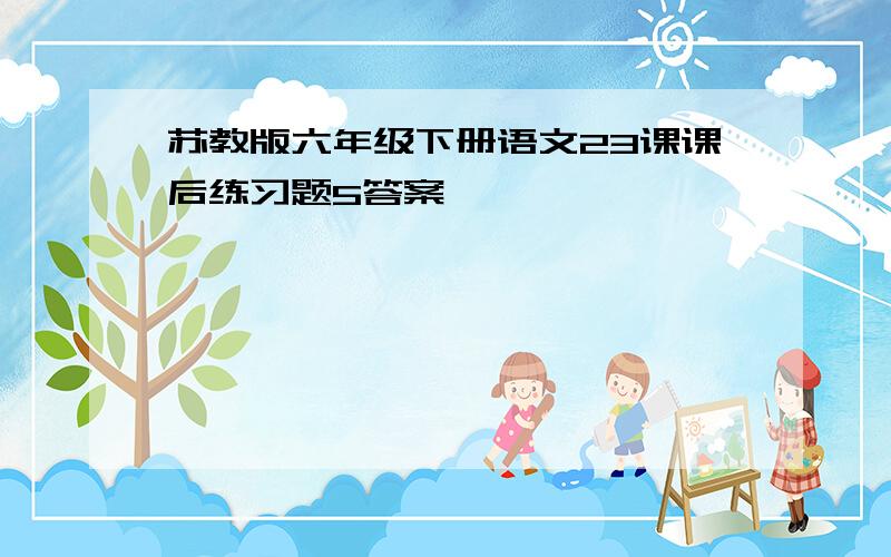 苏教版六年级下册语文23课课后练习题5答案