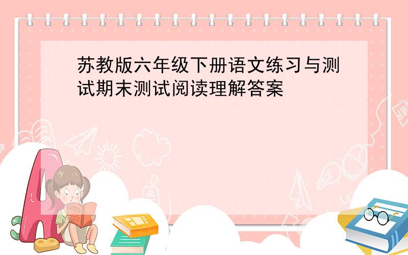 苏教版六年级下册语文练习与测试期末测试阅读理解答案