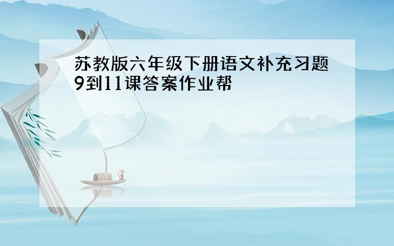 苏教版六年级下册语文补充习题9到11课答案作业帮