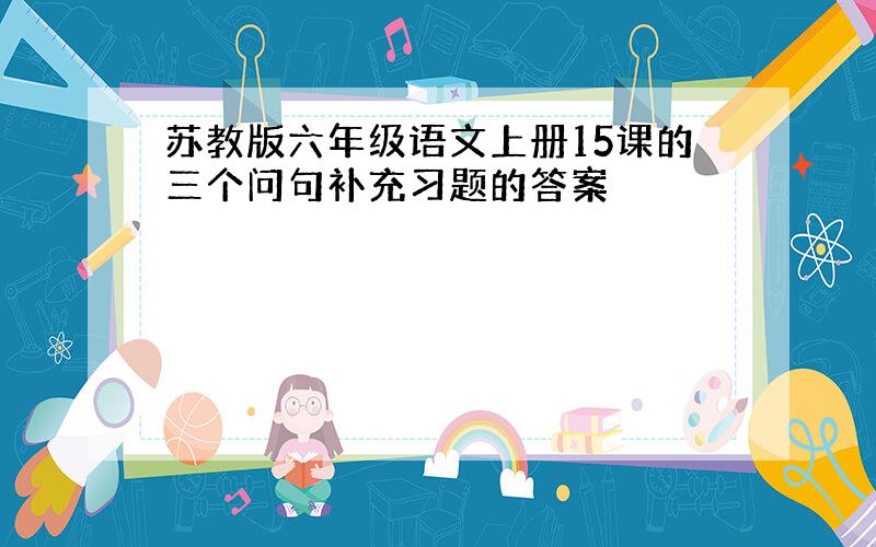 苏教版六年级语文上册15课的三个问句补充习题的答案