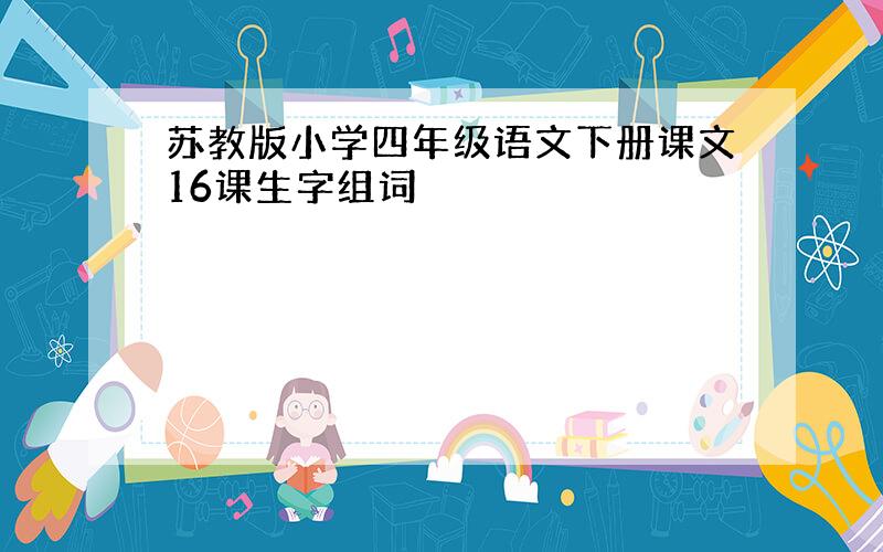 苏教版小学四年级语文下册课文16课生字组词