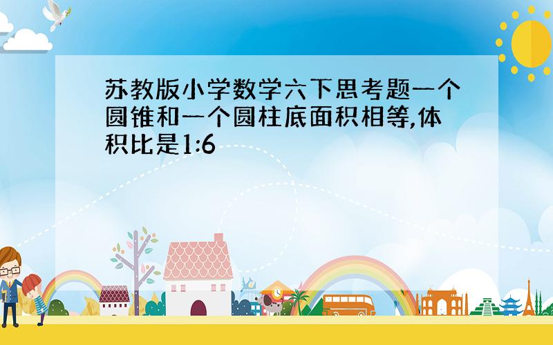 苏教版小学数学六下思考题一个圆锥和一个圆柱底面积相等,体积比是1:6