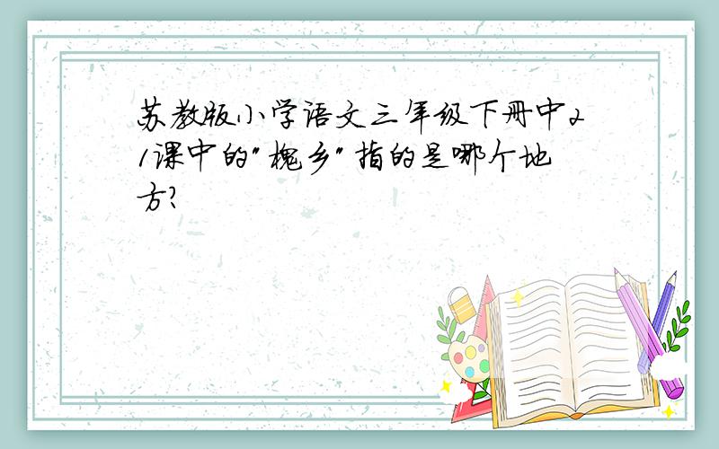 苏教版小学语文三年级下册中21课中的"槐乡"指的是哪个地方?