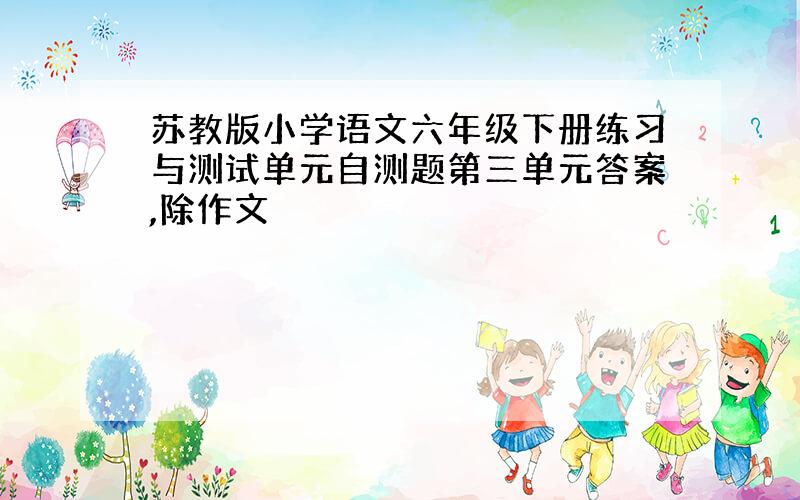 苏教版小学语文六年级下册练习与测试单元自测题第三单元答案,除作文