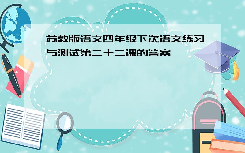 苏教版语文四年级下次语文练习与测试第二十二课的答案