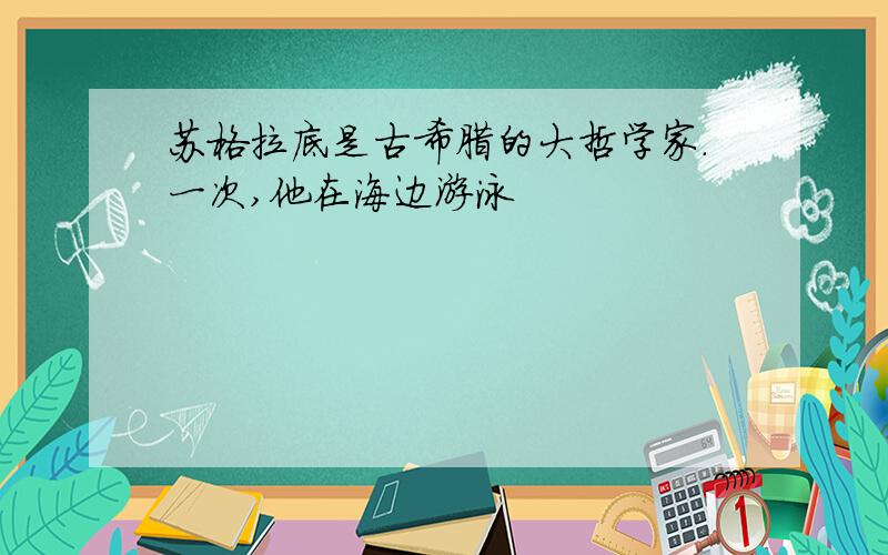 苏格拉底是古希腊的大哲学家.一次,他在海边游泳