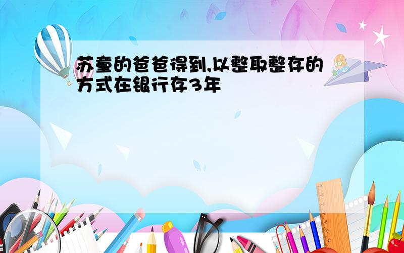 苏童的爸爸得到,以整取整存的方式在银行存3年