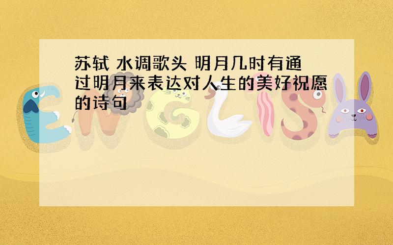 苏轼 水调歌头 明月几时有通过明月来表达对人生的美好祝愿的诗句