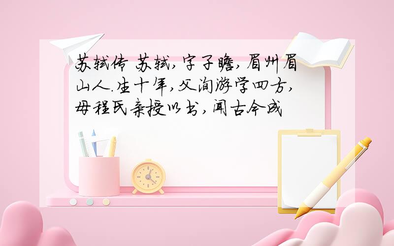 苏轼传 苏轼,字子瞻,眉州眉山人.生十年,父洵游学四方,母程氏亲授以书,闻古今成