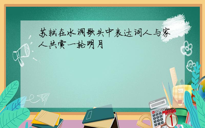 苏轼在水调歌头中表达词人与家人共赏一轮明月