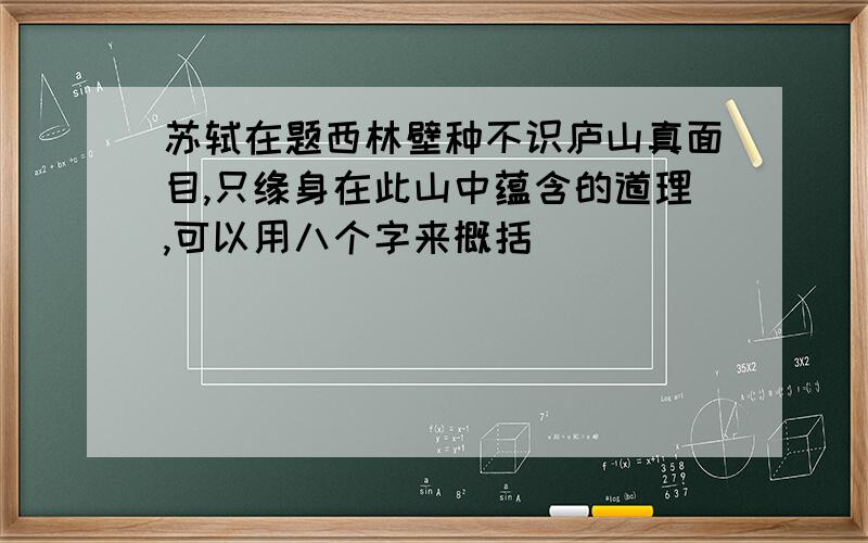 苏轼在题西林壁种不识庐山真面目,只缘身在此山中蕴含的道理,可以用八个字来概括