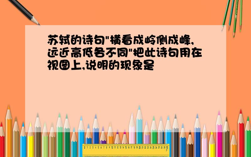 苏轼的诗句"横看成岭侧成峰,远近高低各不同"把此诗句用在视图上,说明的现象是