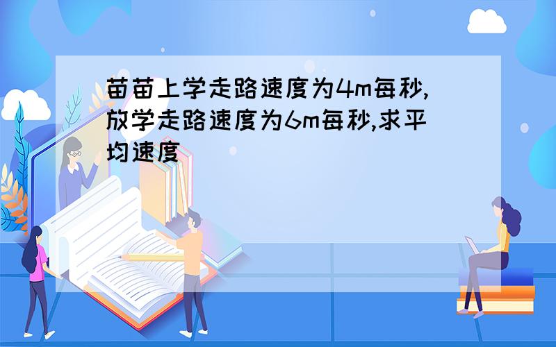 苗苗上学走路速度为4m每秒,放学走路速度为6m每秒,求平均速度