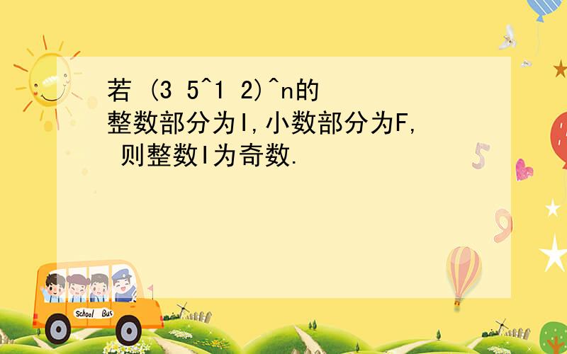 若 (3 5^1 2)^n的整数部分为I,小数部分为F, 则整数I为奇数.