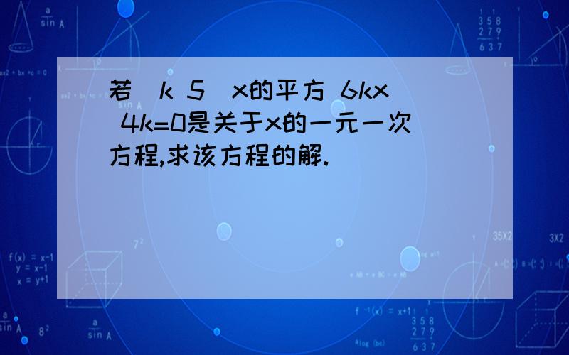 若(k 5)x的平方 6kx 4k=0是关于x的一元一次方程,求该方程的解.